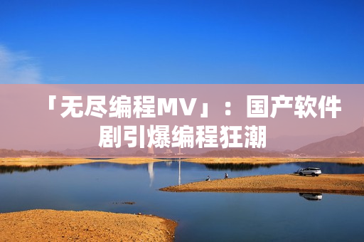 「无尽编程MV」：国产软件剧引爆编程狂潮
