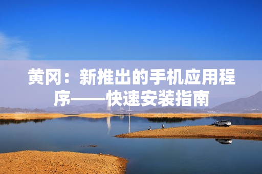 黄冈：新推出的手机应用程序——快速安装指南