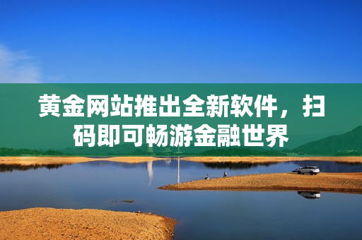 黄金网站推出全新软件，扫码即可畅游金融世界