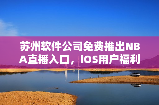 苏州软件公司免费推出NBA直播入口，iOS用户福利享不停
