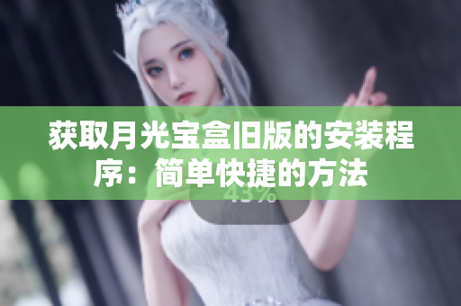 获取月光宝盒旧版的安装程序：简单快捷的方法