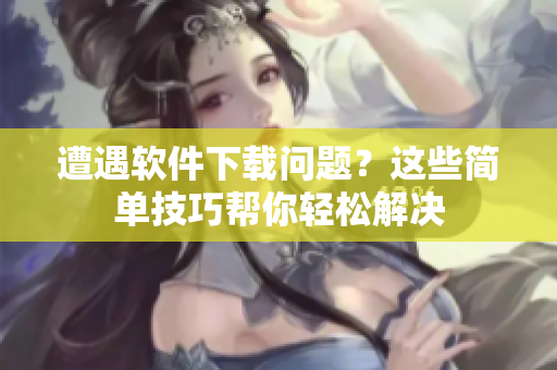 遭遇软件下载问题？这些简单技巧帮你轻松解决
