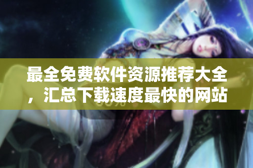 最全免费软件资源推荐大全，汇总下载速度最快的网站