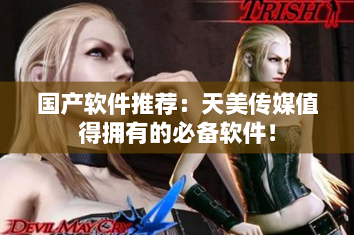 国产软件推荐：天美传媒值得拥有的必备软件！