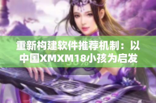 重新构建软件推荐机制：以中国XMXM18小孩为启发
