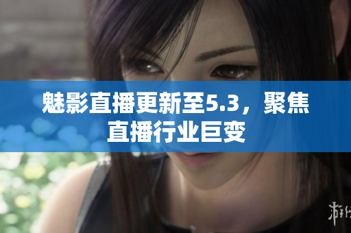 魅影直播更新至5.3，聚焦直播行业巨变