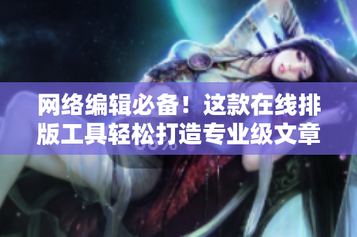 网络编辑必备！这款在线排版工具轻松打造专业级文章