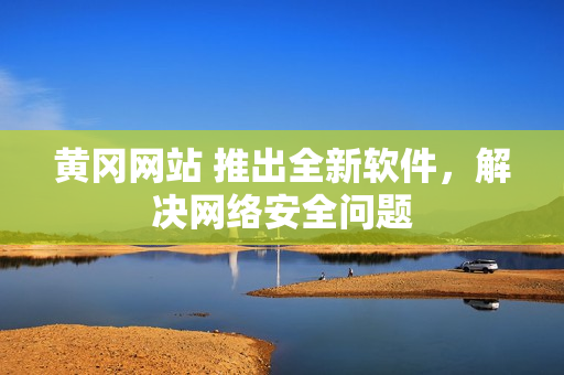 黄冈网站 推出全新软件，解决网络安全问题