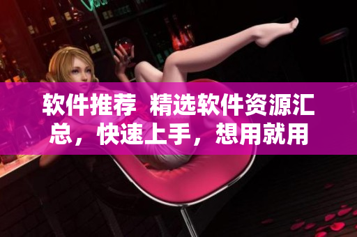 软件推荐  精选软件资源汇总，快速上手，想用就用