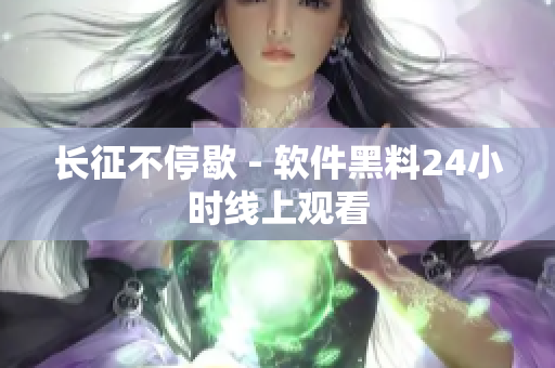长征不停歇 - 软件黑料24小时线上观看