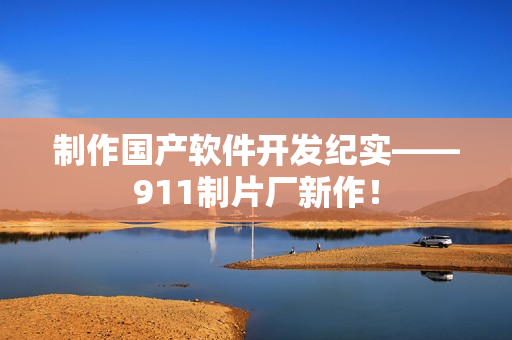 制作国产软件开发纪实——911制片厂新作！