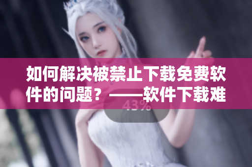 如何解决被禁止下载免费软件的问题？——软件下载难题解决方法