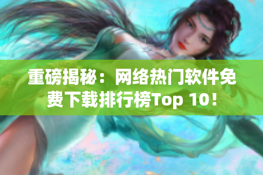 重磅揭秘：网络热门软件免费下载排行榜Top 10！