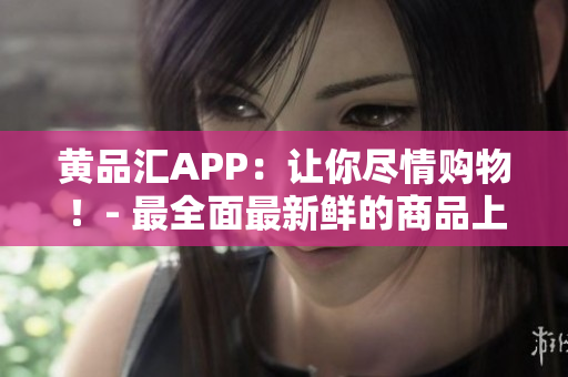 黄品汇APP：让你尽情购物！- 最全面最新鲜的商品上架！