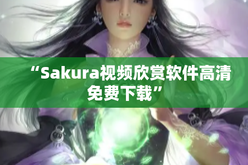 “Sakura视频欣赏软件高清免费下载”