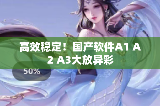 高效稳定！国产软件A1 A2 A3大放异彩