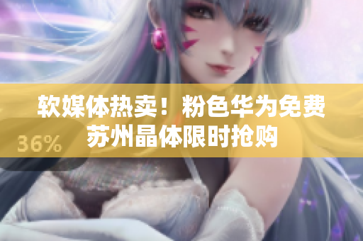 软媒体热卖！粉色华为免费苏州晶体限时抢购