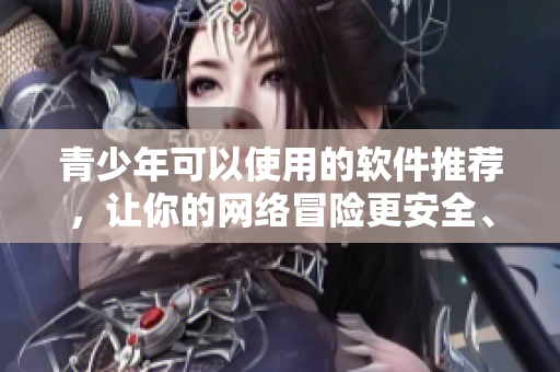 青少年可以使用的软件推荐，让你的网络冒险更安全、更有趣！
