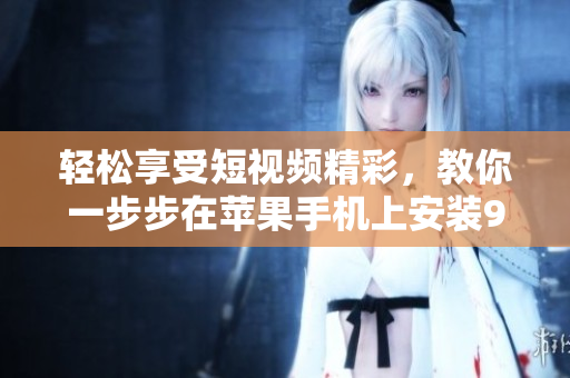 轻松享受短视频精彩，教你一步步在苹果手机上安装9 1视频