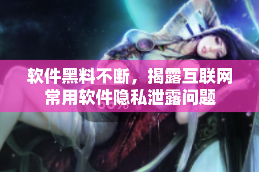 软件黑料不断，揭露互联网常用软件隐私泄露问题