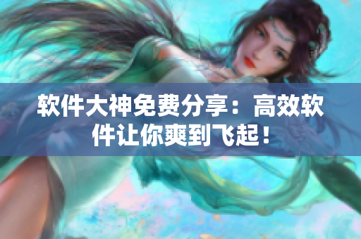 软件大神免费分享：高效软件让你爽到飞起！