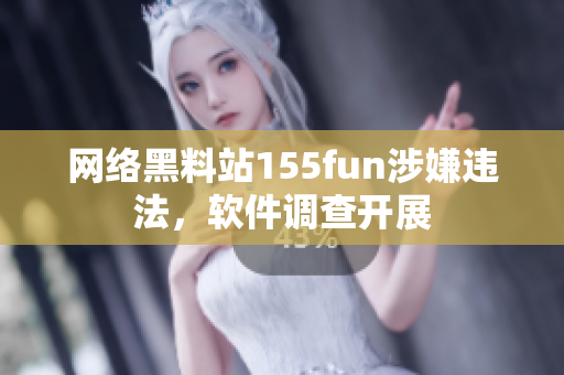 网络黑料站155fun涉嫌违法，软件调查开展