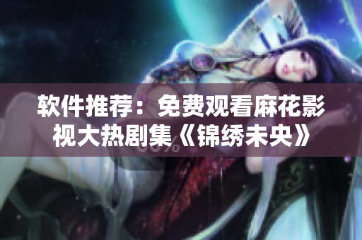 软件推荐：免费观看麻花影视大热剧集《锦绣未央》