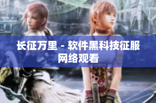 长征万里 - 软件黑科技征服网络观看