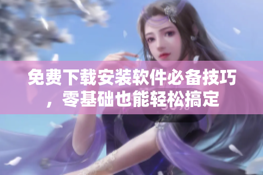 免费下载安装软件必备技巧，零基础也能轻松搞定