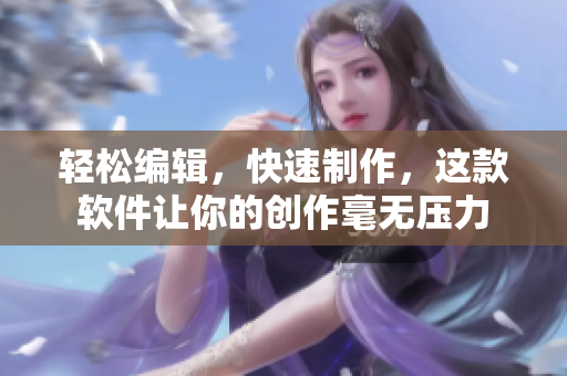 轻松编辑，快速制作，这款软件让你的创作毫无压力