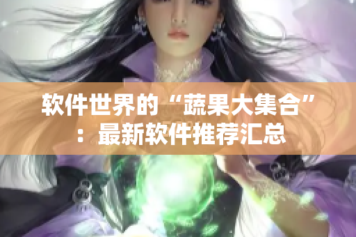 软件世界的“蔬果大集合”：最新软件推荐汇总