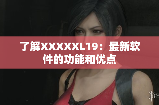 了解XXXXXL19：最新软件的功能和优点
