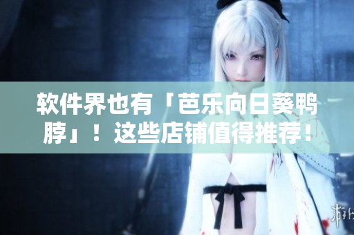 软件界也有「芭乐向日葵鸭脖」！这些店铺值得推荐！