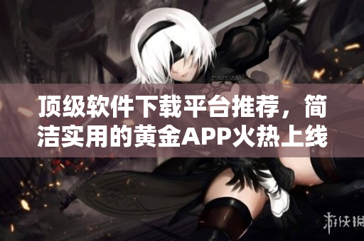 顶级软件下载平台推荐，简洁实用的黄金APP火热上线