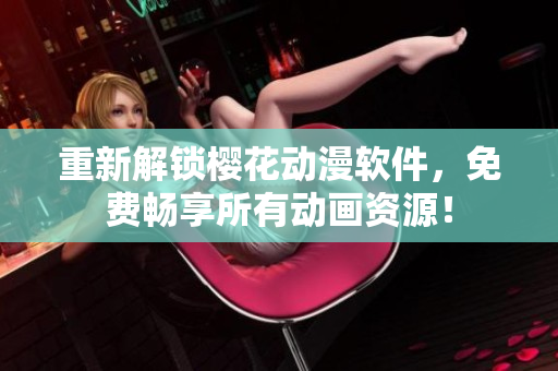重新解锁樱花动漫软件，免费畅享所有动画资源！