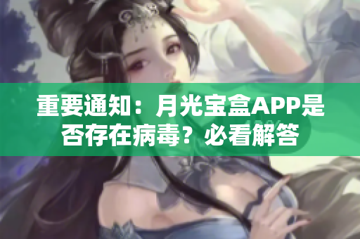 重要通知：月光宝盒APP是否存在病毒？必看解答
