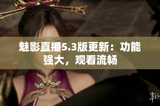 魅影直播5.3版更新：功能强大，观看流畅