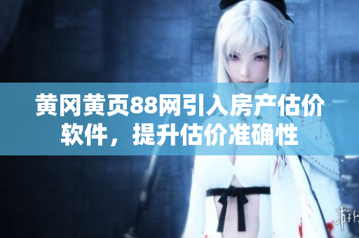 黄冈黄页88网引入房产估价软件，提升估价准确性