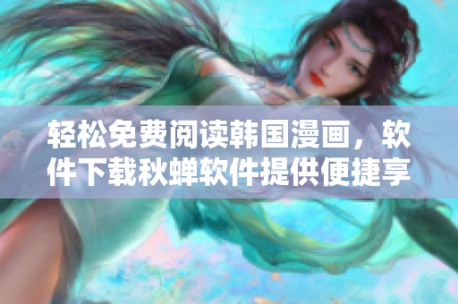 轻松免费阅读韩国漫画，软件下载秋蝉软件提供便捷享受
