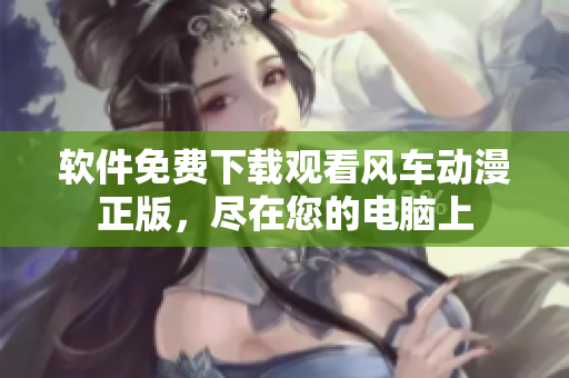 软件免费下载观看风车动漫正版，尽在您的电脑上
