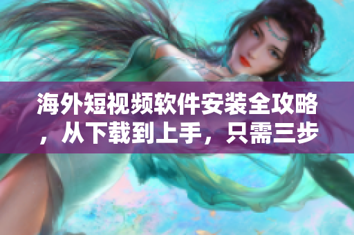 海外短视频软件安装全攻略，从下载到上手，只需三步搞定！