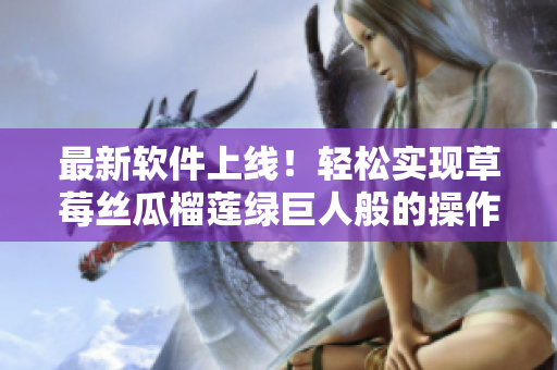 最新软件上线！轻松实现草莓丝瓜榴莲绿巨人般的操作体验