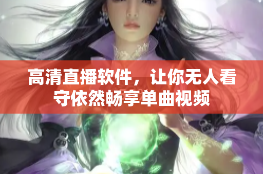 高清直播软件，让你无人看守依然畅享单曲视频