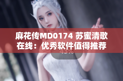 麻花传MD0174 苏蜜清歌在线：优秀软件值得推荐