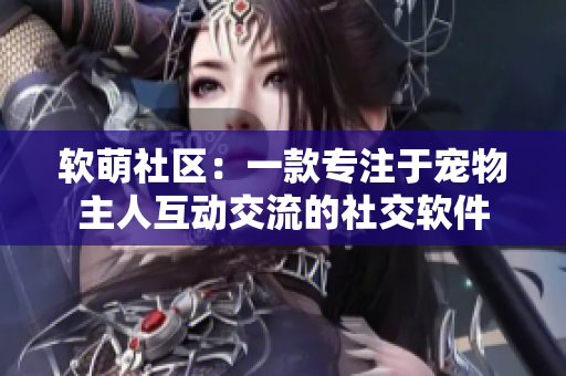 软萌社区：一款专注于宠物主人互动交流的社交软件