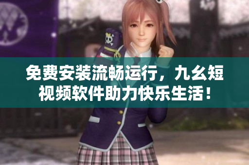 免费安装流畅运行，九幺短视频软件助力快乐生活！