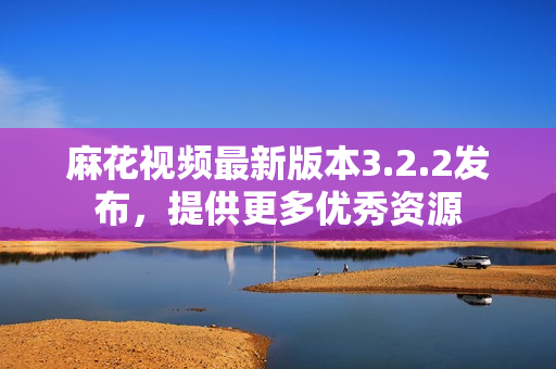 麻花视频最新版本3.2.2发布，提供更多优秀资源