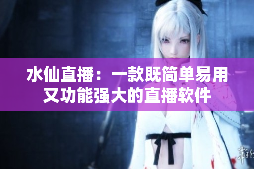 水仙直播：一款既简单易用又功能强大的直播软件