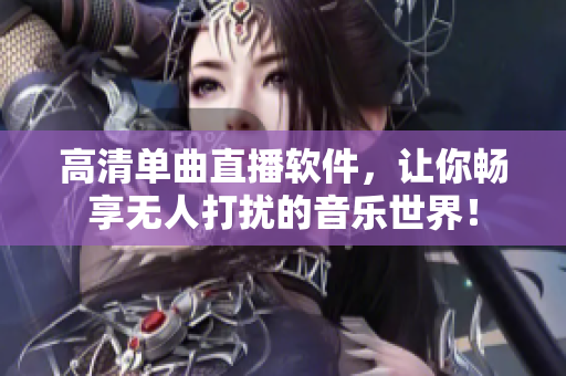高清单曲直播软件，让你畅享无人打扰的音乐世界！