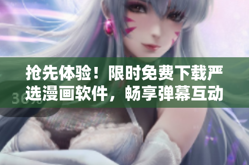 抢先体验！限时免费下载严选漫画软件，畅享弹幕互动阅读
